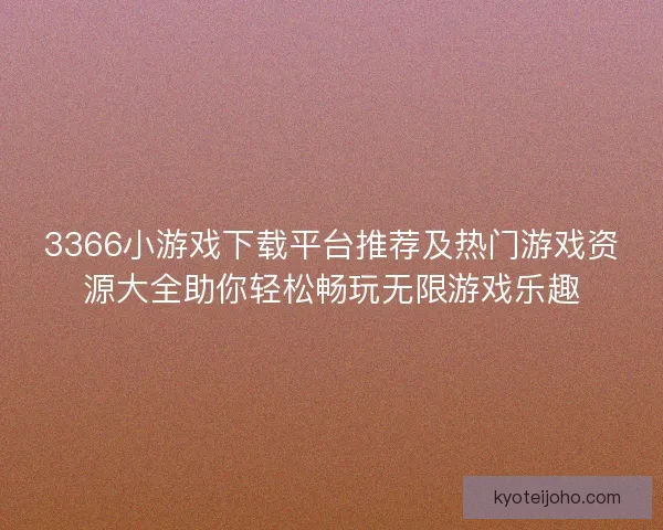 3366小游戏下载平台推荐及热门游戏资源大全助你轻松畅玩无限游戏乐趣