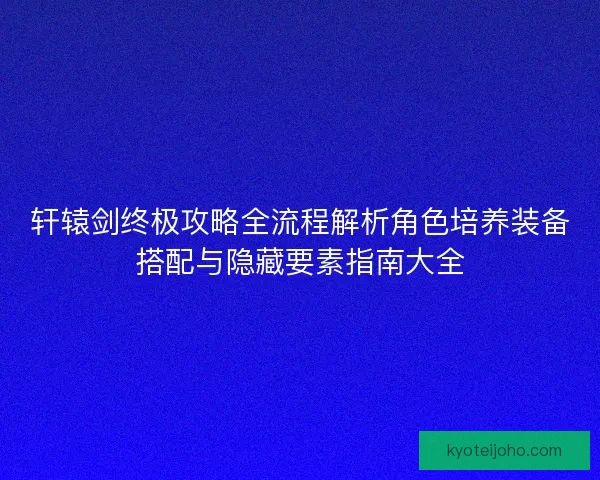 轩辕剑终极攻略全流程解析角色培养装备搭配与隐藏要素指南大全