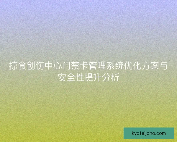 掠食创伤中心门禁卡管理系统优化方案与安全性提升分析