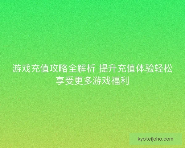 游戏充值攻略全解析 提升充值体验轻松享受更多游戏福利