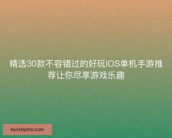 精选30款不容错过的好玩iOS单机手游推荐让你尽享游戏乐趣