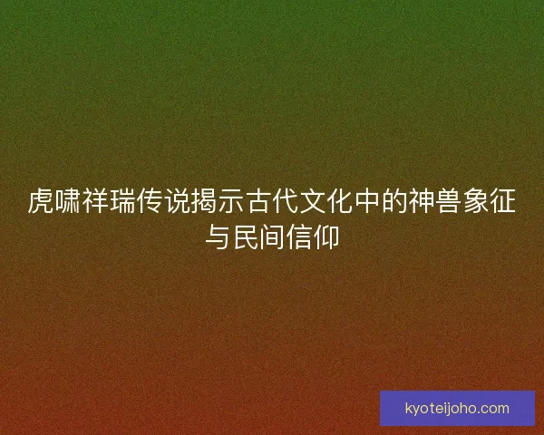 虎啸祥瑞传说揭示古代文化中的神兽象征与民间信仰