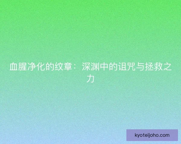 血腥净化的纹章：深渊中的诅咒与拯救之力
