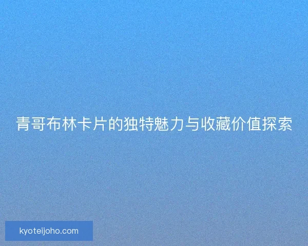 青哥布林卡片的独特魅力与收藏价值探索