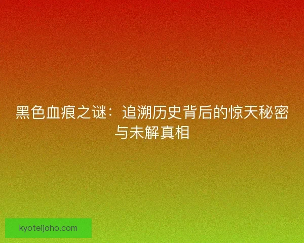 黑色血痕之谜：追溯历史背后的惊天秘密与未解真相