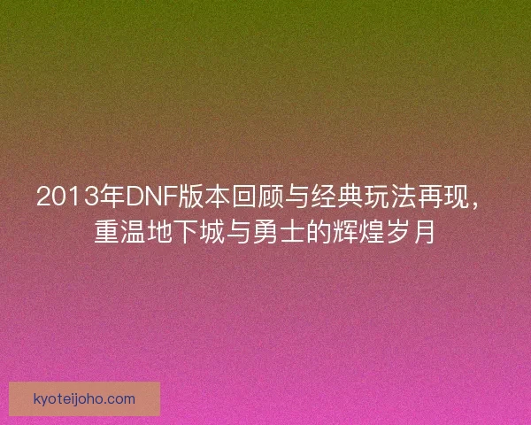 2013年DNF版本回顾与经典玩法再现，重温地下城与勇士的辉煌岁月
