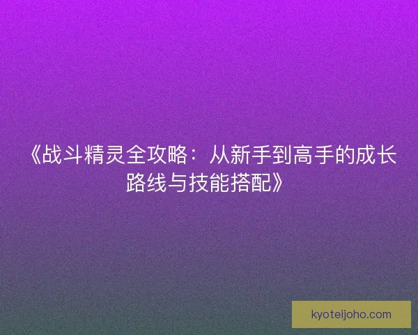 《战斗精灵全攻略：从新手到高手的成长路线与技能搭配》