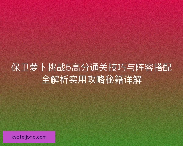 保卫萝卜挑战5高分通关技巧与阵容搭配全解析实用攻略秘籍详解
