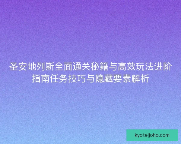 圣安地列斯全面通关秘籍与高效玩法进阶指南任务技巧与隐藏要素解析