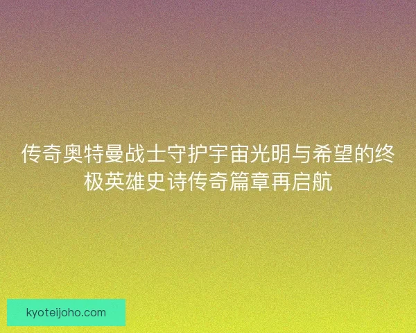 传奇奥特曼战士守护宇宙光明与希望的终极英雄史诗传奇篇章再启航