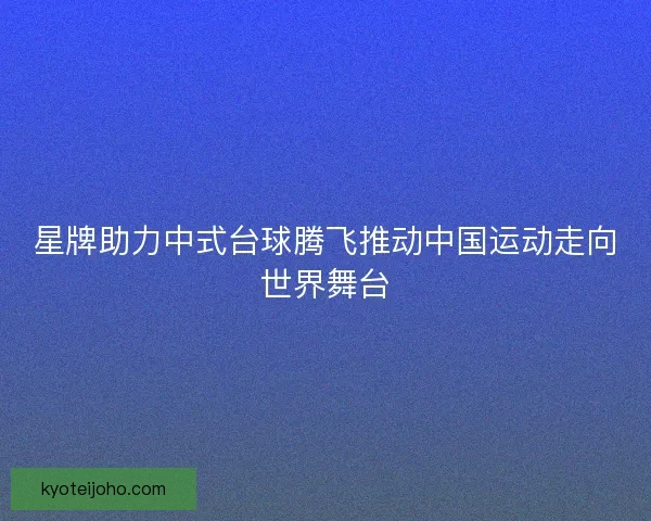 星牌助力中式台球腾飞推动中国运动走向世界舞台