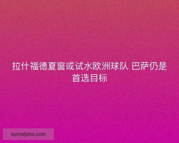 拉什福德夏窗或试水欧洲球队 巴萨仍是首选目标