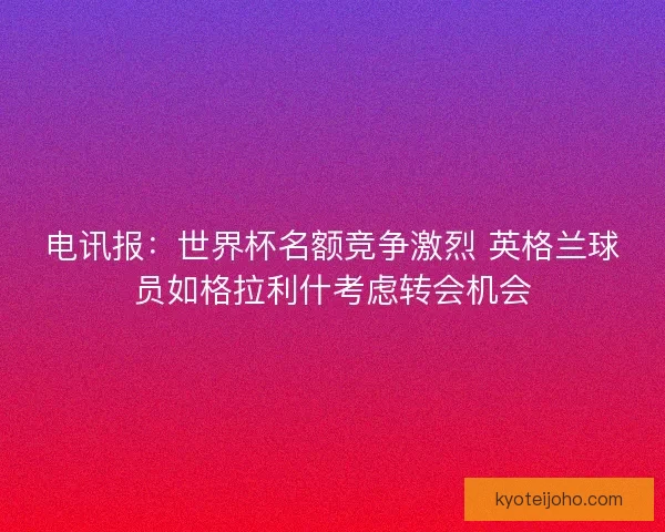 电讯报：世界杯名额竞争激烈 英格兰球员如格拉利什考虑转会机会