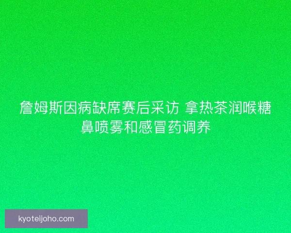 詹姆斯因病缺席赛后采访 拿热茶润喉糖鼻喷雾和感冒药调养