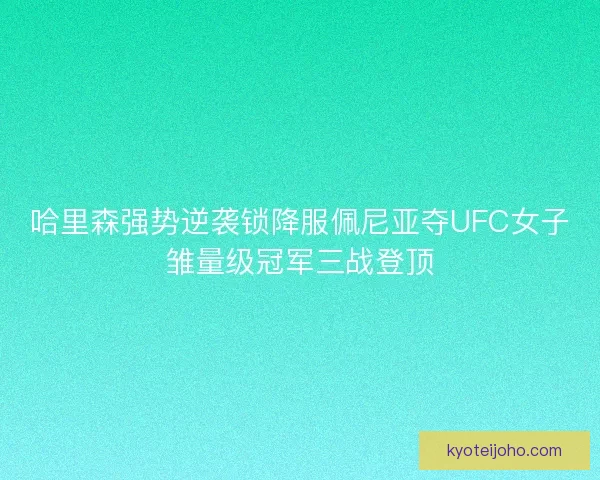 哈里森强势逆袭锁降服佩尼亚夺UFC女子雏量级冠军三战登顶