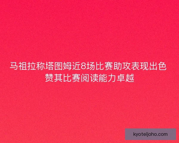 马祖拉称塔图姆近8场比赛助攻表现出色 赞其比赛阅读能力卓越