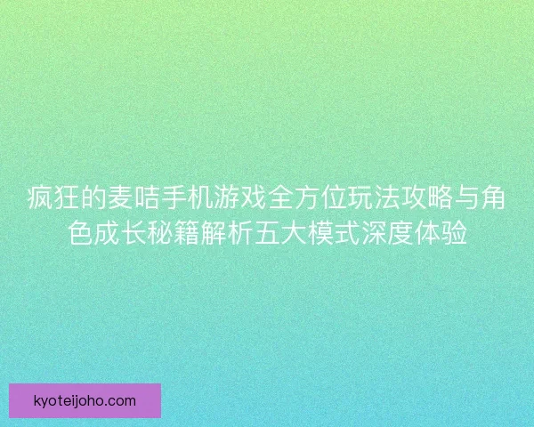 疯狂的麦咭手机游戏全方位玩法攻略与角色成长秘籍解析五大模式深度体验