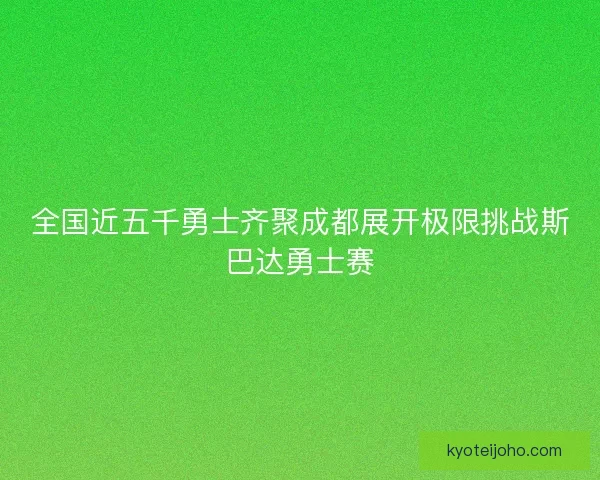 全国近五千勇士齐聚成都展开极限挑战斯巴达勇士赛