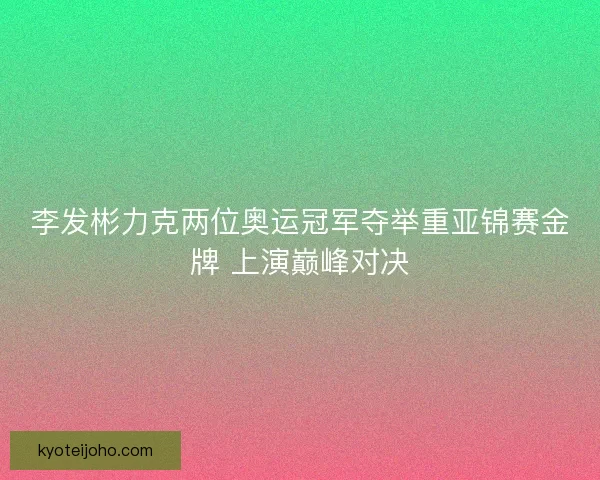 李发彬力克两位奥运冠军夺举重亚锦赛金牌 上演巅峰对决