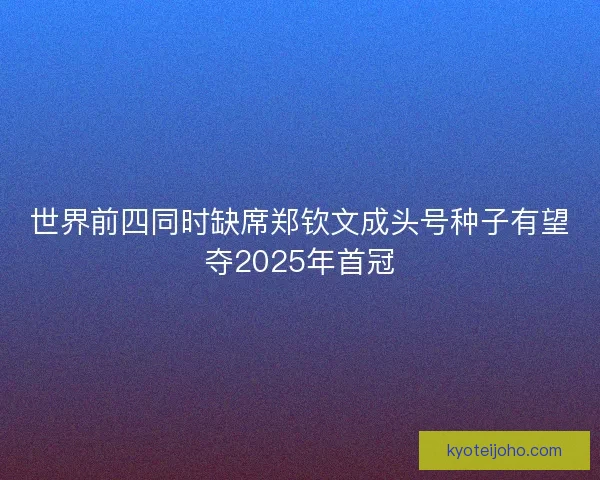 世界前四同时缺席郑钦文成头号种子有望夺2025年首冠