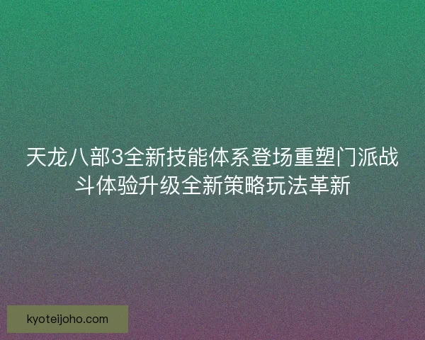 天龙八部3全新技能体系登场重塑门派战斗体验升级全新策略玩法革新