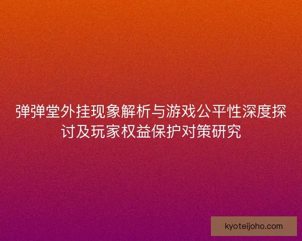 弹弹堂外挂现象解析与游戏公平性深度探讨及玩家权益保护对策研究