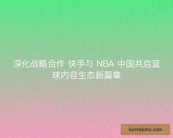 深化战略合作 快手与 NBA 中国共启篮球内容生态新篇章
