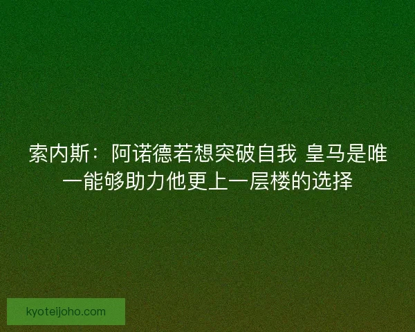 索内斯：阿诺德若想突破自我 皇马是唯一能够助力他更上一层楼的选择