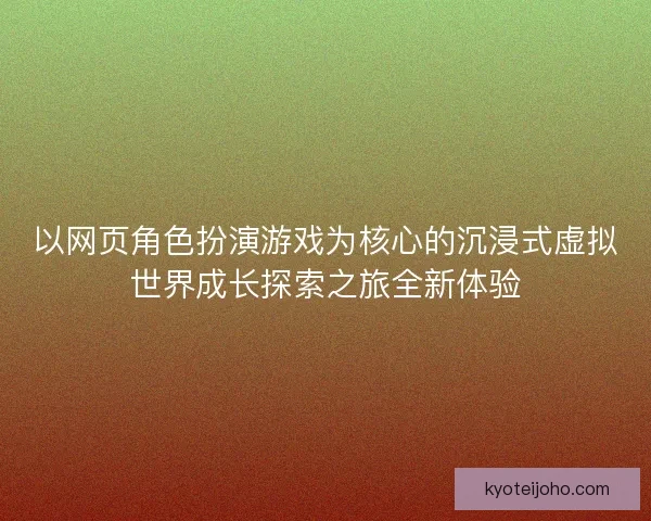 以网页角色扮演游戏为核心的沉浸式虚拟世界成长探索之旅全新体验