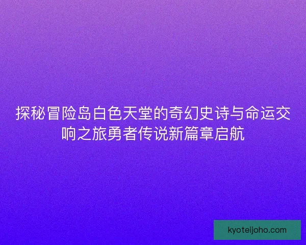 探秘冒险岛白色天堂的奇幻史诗与命运交响之旅勇者传说新篇章启航