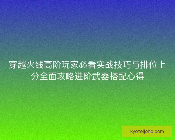 穿越火线高阶玩家必看实战技巧与排位上分全面攻略进阶武器搭配心得