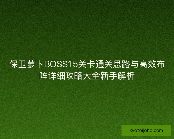 保卫萝卜BOSS15关卡通关思路与高效布阵详细攻略大全新手解析