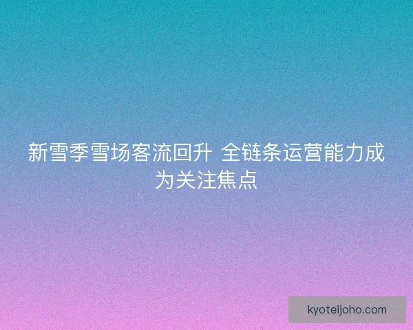 新雪季雪场客流回升 全链条运营能力成为关注焦点