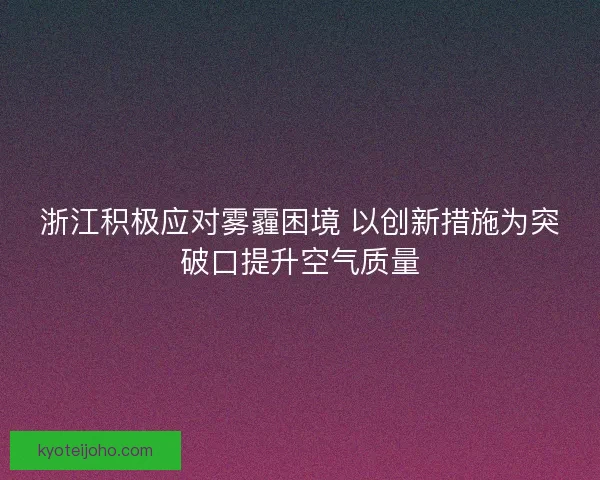 浙江积极应对雾霾困境 以创新措施为突破口提升空气质量