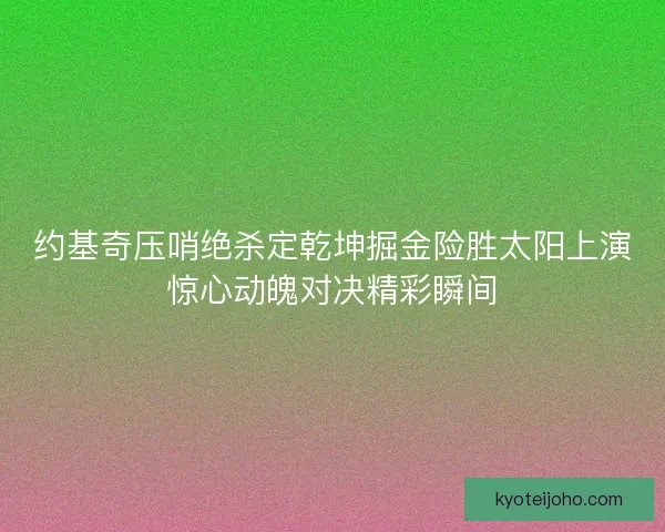 约基奇压哨绝杀定乾坤掘金险胜太阳上演惊心动魄对决精彩瞬间