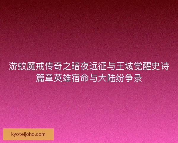 游蚊魔戒传奇之暗夜远征与王城觉醒史诗篇章英雄宿命与大陆纷争录