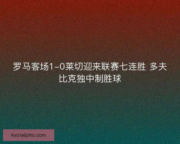 罗马客场1-0莱切迎来联赛七连胜 多夫比克独中制胜球