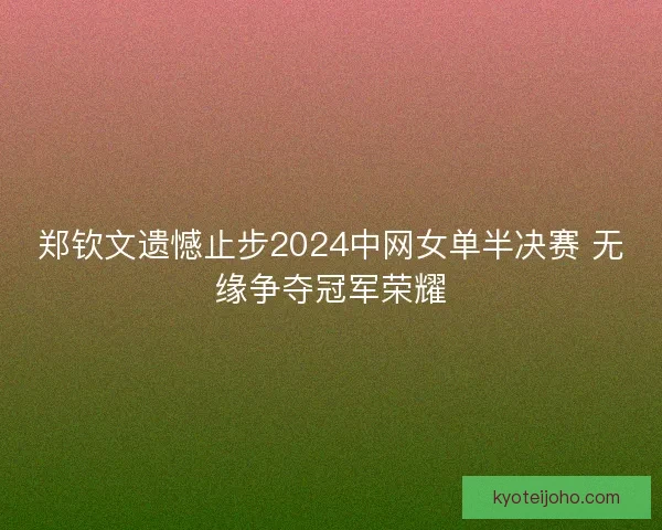 郑钦文遗憾止步2024中网女单半决赛 无缘争夺冠军荣耀
