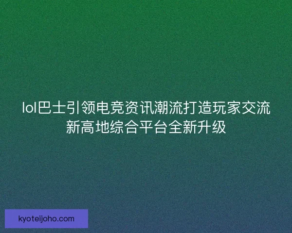 lol巴士引领电竞资讯潮流打造玩家交流新高地综合平台全新升级