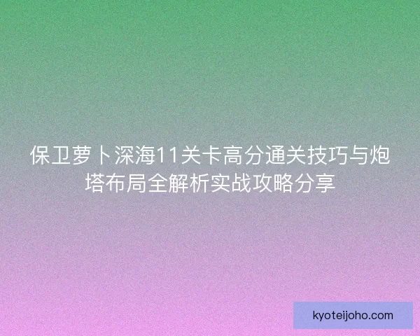 保卫萝卜深海11关卡高分通关技巧与炮塔布局全解析实战攻略分享