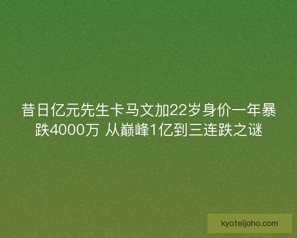 昔日亿元先生卡马文加22岁身价一年暴跌4000万 从巅峰1亿到三连跌之谜