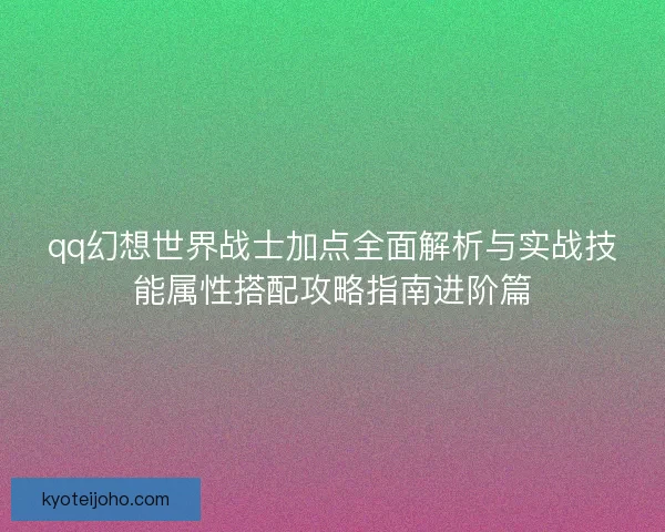 qq幻想世界战士加点全面解析与实战技能属性搭配攻略指南进阶篇