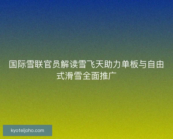 国际雪联官员解读雪飞天助力单板与自由式滑雪全面推广