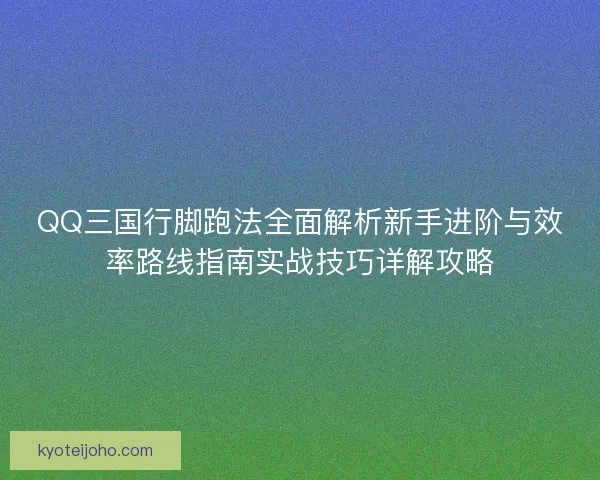 QQ三国行脚跑法全面解析新手进阶与效率路线指南实战技巧详解攻略