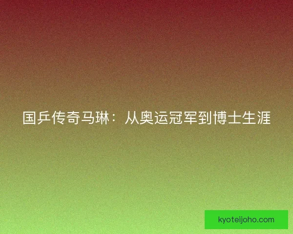 国乒传奇马琳：从奥运冠军到博士生涯