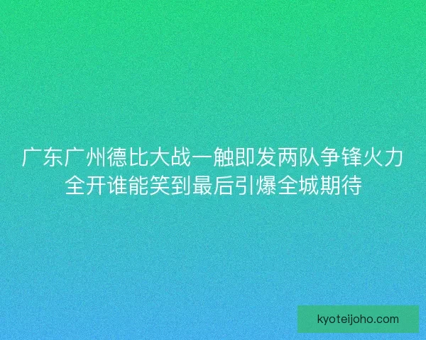 广东广州德比大战一触即发两队争锋火力全开谁能笑到最后引爆全城期待